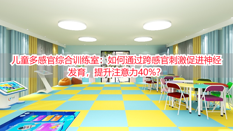 儿童多感官综合训练室：如何通过跨感官刺激促进神经发育，提升注意力40%？