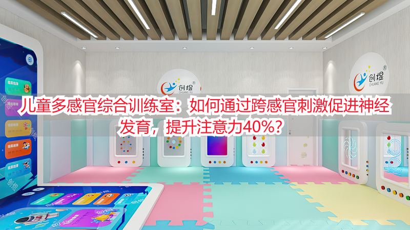 儿童多感官综合训练室：如何通过跨感官刺激促进神经发育，提升注意力40%？