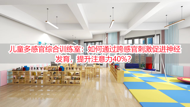 儿童多感官综合训练室：如何通过跨感官刺激促进神经发育，提升注意力40%？