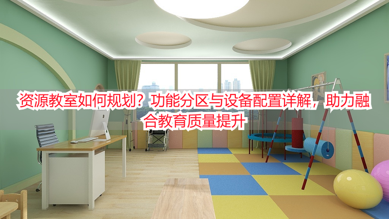 资源教室如何规划？功能分区与设备配置详解，助力融合教育质量提升