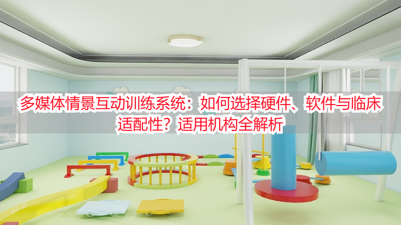 多媒体情景互动训练系统：如何选择硬件、软件与临床适配性？适用机构全解析