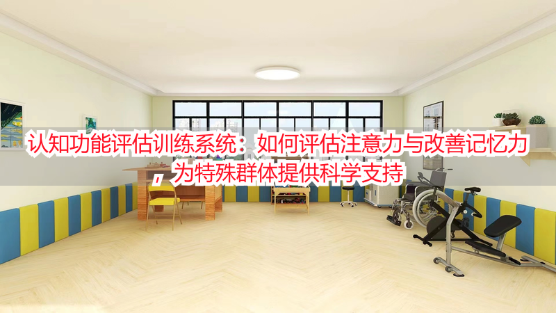 认知功能评估训练系统：如何评估注意力与改善记忆力，为特殊群体提供科学支持