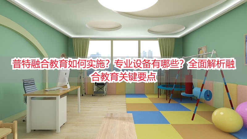 普特融合教育如何实施？专业设备有哪些？全面解析融合教育关键要点