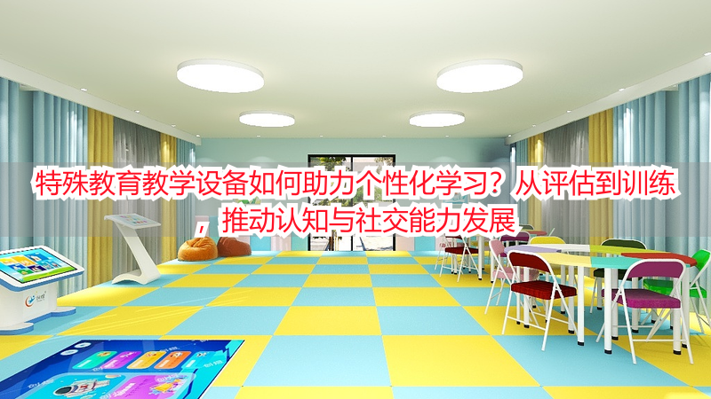 特殊教育教学设备如何助力个性化学习？从评估到训练，推动认知与社交能力发展