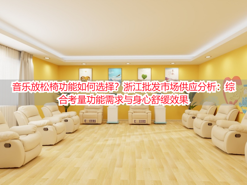 音乐放松椅功能如何选择？浙江批发市场供应分析：综合考量功能需求与身心舒缓效果