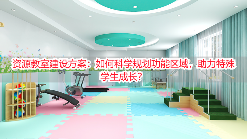 资源教室建设方案：如何科学规划功能区域，助力特殊学生成长？