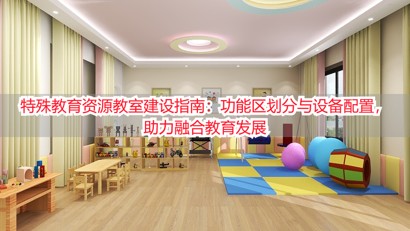 特殊教育资源教室建设指南：功能区划分与设备配置，助力融合教育发展