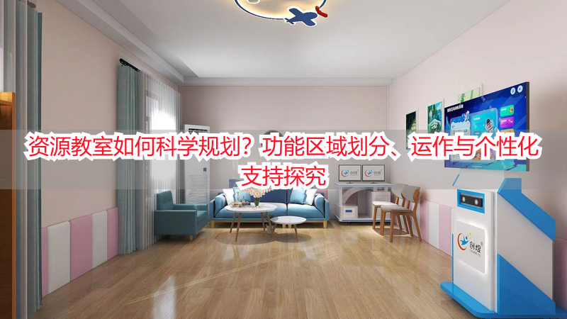 资源教室如何科学规划？功能区域划分、运作与个性化支持探究
