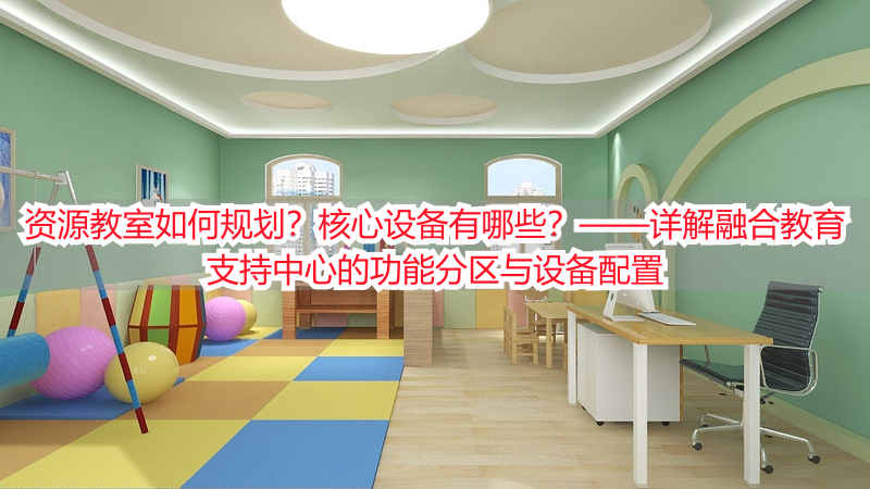 资源教室如何规划？核心设备有哪些？——详解融合教育支持中心的功能分区与设备配置