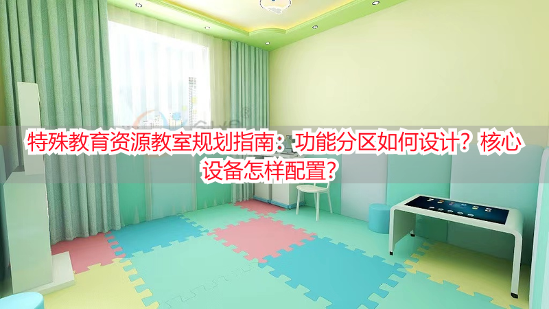 特殊教育资源教室规划指南：功能分区如何设计？核心设备怎样配置？