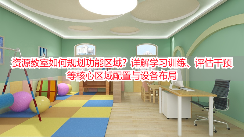 资源教室如何规划功能区域？详解学习训练、评估干预等核心区域配置与设备布局