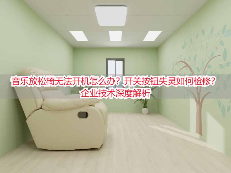 音乐放松椅无法开机怎么办？开关按钮失灵如何检修？企业技术深度解析
