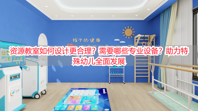 资源教室如何设计更合理？需要哪些专业设备？助力特殊幼儿全面发展