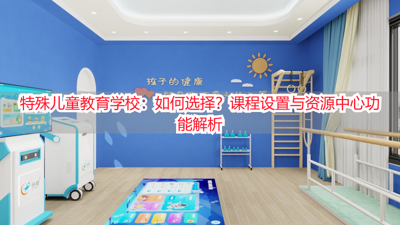 特殊儿童教育学校：如何选择？课程设置与资源中心功能解析