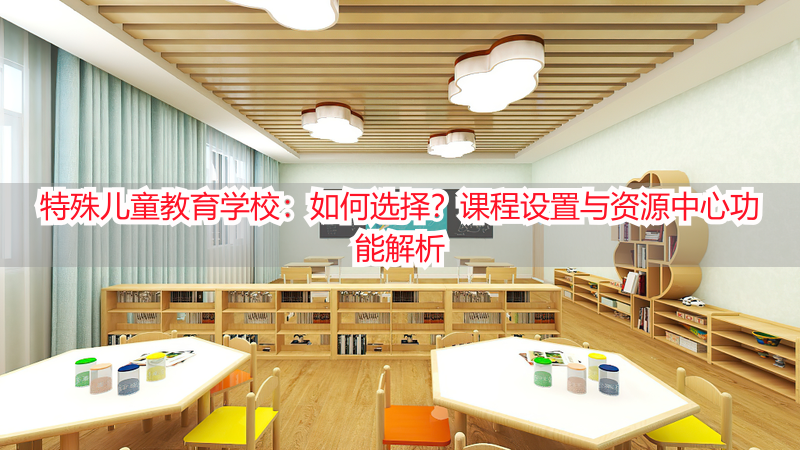 特殊儿童教育学校：如何选择？课程设置与资源中心功能解析
