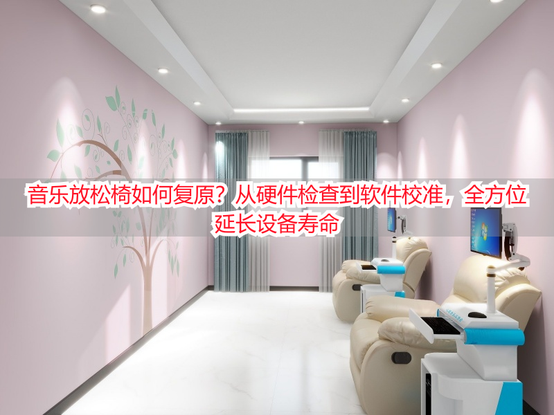 音乐放松椅如何复原？从硬件检查到软件校准，全方位延长设备寿命