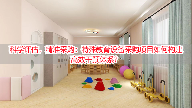 科学评估,精准采购:特殊教育设备采购项目如何构建高效干预体系?