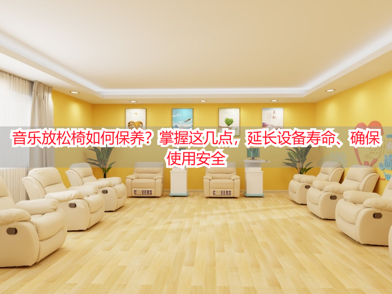 音乐放松椅如何保养？掌握这几点，延长设备寿命、确保使用安全